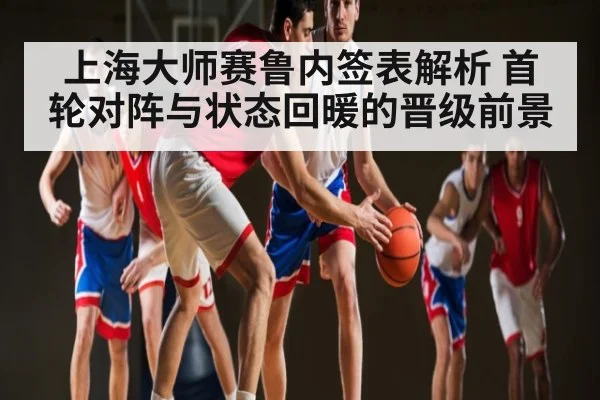 上海大师赛鲁内签表解析 首轮对阵与状态回暖的晋级前景